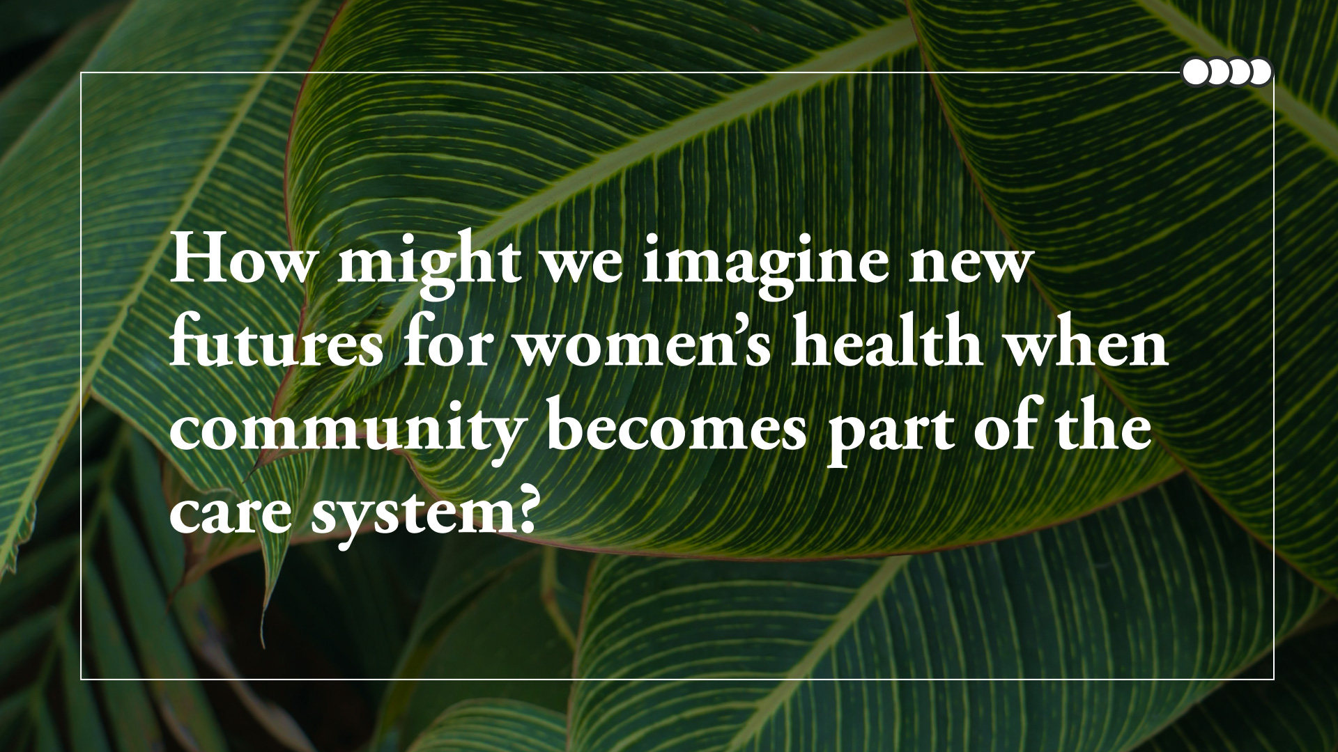 Close-up image of green leaves with overlaying text in white that reads "How might we imagine new futures for women’s health when community becomes part of the care system?"